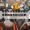 现在可以在线看到最近免费韩国电影hd无删减！