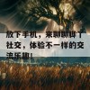 放下手机，来聊聊脚丫社交，体验不一样的交流乐趣！