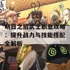 明日之后武士职业攻略：提升战力与技能搭配全解析