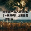 想看国产成人无码的a v视频吗？这里推荐一些好片！