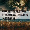 DNF魔界深渊全攻略：挑战要求、团队合作与奖励解析