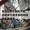 抖app阴小视频污带你感受不同寻常的网络娱乐新体验