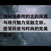 探秘怡春院的古韵风情与现代魅力交融之旅，感受历史与时尚的完美碰撞