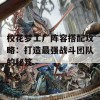 校花梦工厂阵容搭配攻略：打造最强战斗团队的秘笈