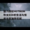 魅力四射H0TM0M熟女XXX的生活与情感分享独特见解