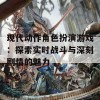 现代动作角色扮演游戏：探索实时战斗与深刻剧情的魅力