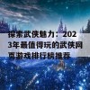 探索武侠魅力：2023年最值得玩的武侠网页游戏排行榜推荐