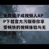 免费茄子成视频人APP下载官方污版带你享受畅快的视频体验与无尽乐趣