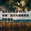 消消乐隐藏关卡120攻略：技巧与策略助你轻松通关