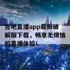 杏吧直播app最新破解版下载，畅享无烦恼的直播体验！