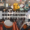 体验天堂中文在线最新版带来的乐趣与精彩，尽享无限欢乐与刺激！