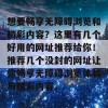 想要畅享无障碍浏览和精彩内容？这里有几个好用的网址推荐给你！推荐几个没封的网址让你畅享无障碍浏览体验与精彩内容。