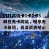 日韩高清卡1卡2卡3麻豆无卡网站，畅享无卡体验，高清资源随心看！