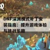 DNF深渊模式补丁安装指南：提升游戏体验与挑战乐趣