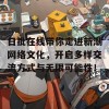 日批在线带你走进新潮网络文化，开启多样交流方式与无限可能性！