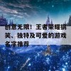 创意无限！王者荣耀搞笑、独特及可爱的游戏名字推荐