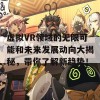 虚拟VR领域的无限可能和未来发展动向大揭秘，带你了解新趋势！