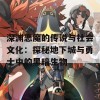 深渊恶魔的传说与社会文化：探秘地下城与勇士中的黑暗生物