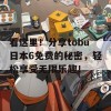 看这里！分享tobu日本6免费的秘密，轻松享受无限乐趣！