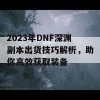 2023年DNF深渊副本出货技巧解析，助你高效获取装备