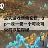 三人游戏情感交织，3p一攻一受一个可攻可受的欲望探秘