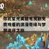 你比星光美丽电视剧免费观看的浪漫奇缘与梦想追逐之旅