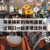 18款优质精品，给你带来精彩的视听盛宴，让我们一起享受这份绝妙的体验！