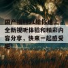 国产福利91给你送上全新视听体验和精彩内容分享，快来一起感受吧！