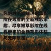 你绝对不能错过嫩草影院在线看的全新观影乐趣，尽享嫩草影院在线看带来的全新观影体验与无限乐趣。