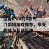 适合iPad的8款热门网络游戏推荐，享受趣味与互动乐趣