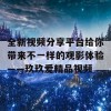 全新视频分享平台给你带来不一样的观影体验——玖玖爱精品视频