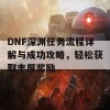 DNF深渊任务流程详解与成功攻略，轻松获取丰厚奖励