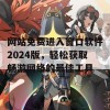 网站免费进入窗口软件2024版，轻松获取畅游网络的最佳工具