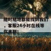 随时随地都能找到我们，客服24小时在线等你来聊！