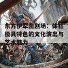 东方伊犁园剧场：体验极具特色的文化演出与艺术魅力