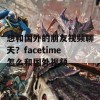 想和国外的朋友视频聊天？facetime怎么和国外视频