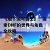 《地下城与勇士》：探索DNF的世界与角色全攻略