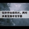 在野外玩得尽兴，两对夫妻互换中文字幕