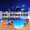 国产免费无码午夜福利电影，带你畅享不花钱的精彩观影体验！