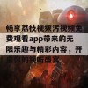 畅享荔枝视频污视频免费观看app带来的无限乐趣与精彩内容，开启你的视听盛宴