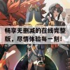 畅享无删减的在线完整版，尽情体验每一刻！