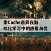 **提升学习效果：探索Cache道具在游戏化学习中的应用与优势**