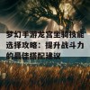 梦幻手游龙宫坐骑技能选择攻略：提升战斗力的最佳搭配建议