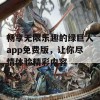 畅享无限乐趣的绿巨人app免费版，让你尽情体验精彩内容