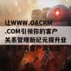 让WWW.OACRM.COM引领你的客户关系管理新纪元提升业务效率与客户满意度