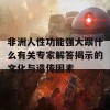 非洲人性功能强大跟什么有关专家解答揭示的文化与遗传因素