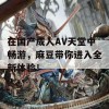 在国产成人AV天堂中畅游，麻豆带你进入全新体验！