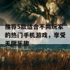 推荐5款适合不同玩家的热门手机游戏，享受无限乐趣