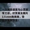 一次视觉盛宴与心灵享受之旅，欣赏美女图片131mm爽爽爽，带给你无限惊喜！