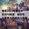 推荐2023年最佳手机RPG网游：探索奇幻世界与刺激战斗乐趣